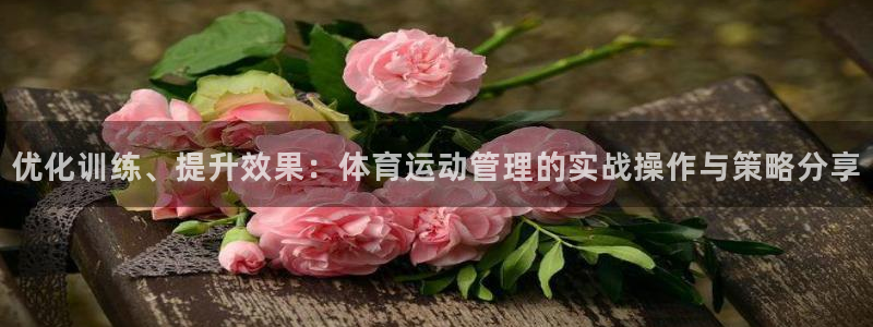 77体育官网：优化训练、提升效果：体育运动管理的实战操作与策略分享